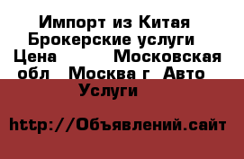 Импорт из Китая. Брокерские услуги › Цена ­ 100 - Московская обл., Москва г. Авто » Услуги   